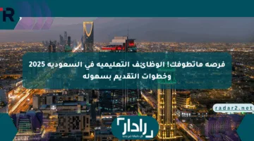 فرصة ماتطوفك! الوظائف التعليمية في السعودية 2025 وخطوات التقديم بسهولة